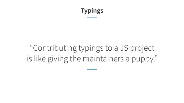 Typings
“Contributing typings to a JS project  
is like giving the maintainers a puppy.”
