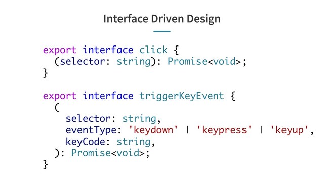 Interface Driven Design
export interface click {
(selector: string): Promise;
}
export interface triggerKeyEvent {
(
selector: string,
eventType: 'keydown' | 'keypress' | 'keyup',
keyCode: string,
): Promise;
}
