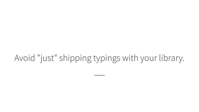 Avoid "just" shipping typings with your library.

