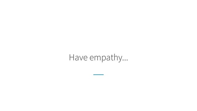 Have empathy...
