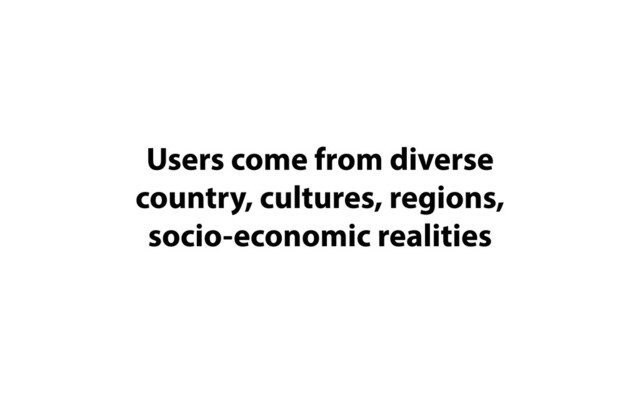 Users come from diverse
country, cultures, regions,
socio-economic realities
