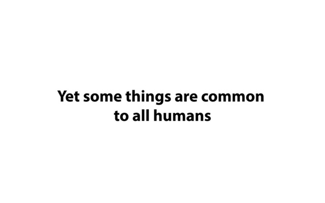 Yet some things are common 

to all humans
