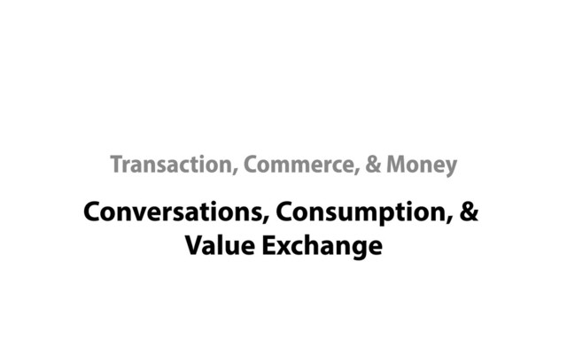 Conversations, Consumption, & 

Value Exchange
Transaction, Commerce, & Money
