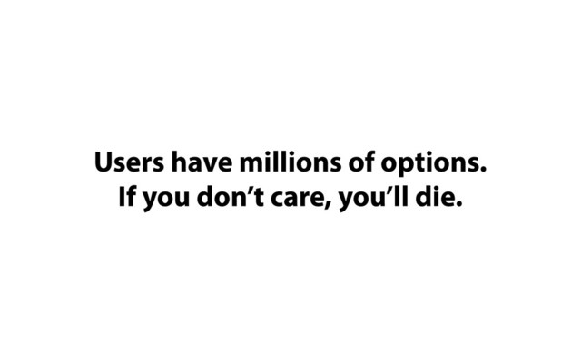 Users have millions of options.

If you don’t care, you’ll die.
