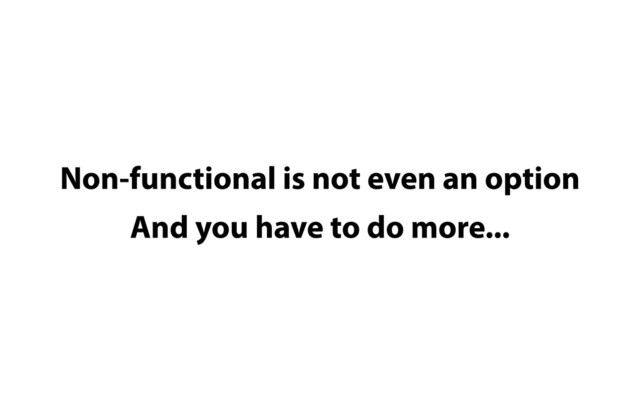 Non-functional is not even an option
And you have to do more...
