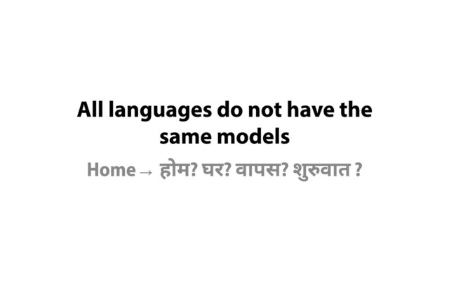 All languages do not have the

same models
Home→ होम? घर? वापस? शु
रुवात ?
