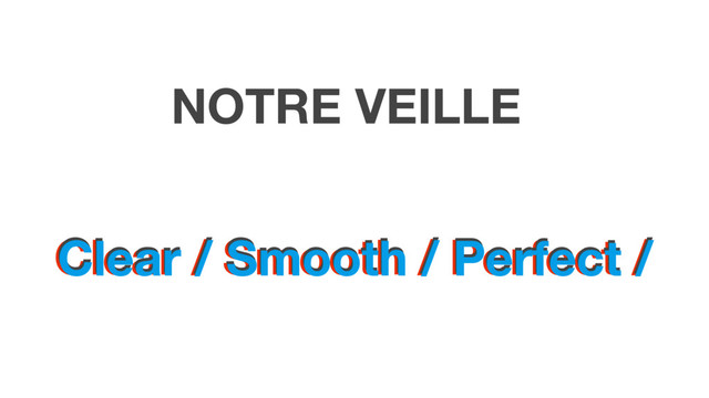 Clear / Smooth / Perfect /
Clear / Smooth / Perfect /
Clear / Smooth / Perfect /
NOTRE VEILLE
