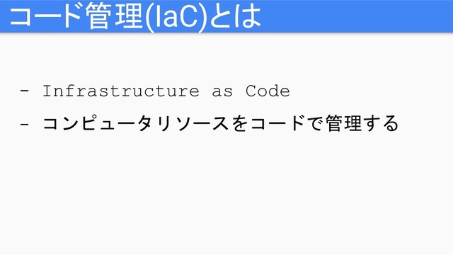 - Infrastructure as Code
- コンピュータリソースをコードで管理する
コード管理(IaC)とは
