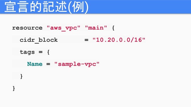 宣言的記述(例)
resource "aws_vpc" "main" {
cidr_block = "10.20.0.0/16"
tags = {
Name = "sample-vpc"
}
}
