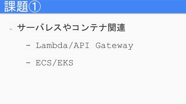 -
サーバレスやコンテナ関連
- Lambda/API Gateway
- ECS/EKS
課題①
