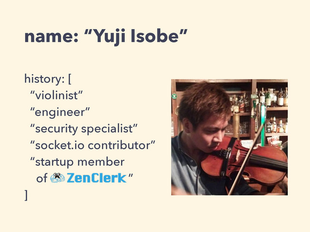 history: [ 
“violinist” 
“engineer” 
“security specialist” 
“socket.io contributor” 
“startup member 
of ZenClerk ” 
]
name: “Yuji Isobe”

