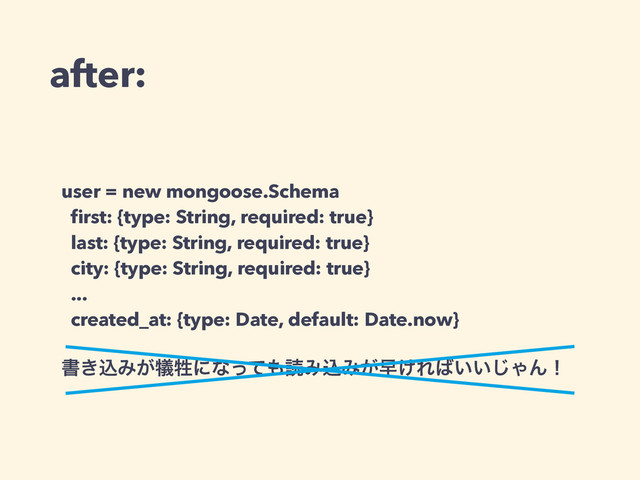 after:
user = new mongoose.Schema
ﬁrst: {type: String, required: true}
last: {type: String, required: true}
city: {type: String, required: true}
...
created_at: {type: Date, default: Date.now}
!
ॻ͖ࠐΈ͕٘ਜ਼ʹͳͬͯ΋ಡΈࠐΈ͕ૣ͚Ε͹͍͍͡ΌΜʂ
