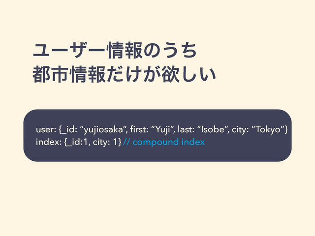 Ϣʔβʔ৘ใͷ͏ͪ
౎ࢢ৘ใ͚͕ͩཉ͍͠
user: {_id: “yujiosaka”, ﬁrst: “Yuji”, last: “Isobe”, city: “Tokyo”}
index: {_id:1, city: 1} // compound index
