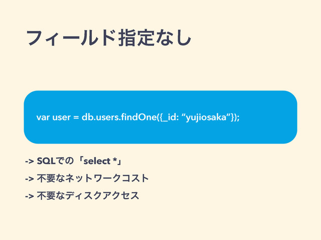 ϑΟʔϧυࢦఆͳ͠
-> SQLͰͷʮselect *ʯ
-> ෆཁͳωοτϫʔΫίετ
-> ෆཁͳσΟεΫΞΫηε
var user = db.users.ﬁndOne({_id: “yujiosaka”});
