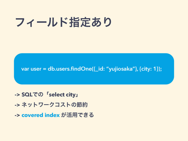 ϑΟʔϧυࢦఆ͋Γ
-> SQLͰͷʮselect cityʯ
-> ωοτϫʔΫίετͷઅ໿
-> covered index ͕׆༻Ͱ͖Δ
var user = db.users.ﬁndOne({_id: “yujiosaka”}, {city: 1});
