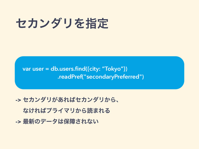 ηΧϯμϦΛࢦఆ
-> ηΧϯμϦ͕͋Ε͹ηΧϯμϦ͔Βɺ 
ͳ͚Ε͹ϓϥΠϚϦ͔Βಡ·ΕΔ
-> ࠷৽ͷσʔλ͸อো͞Εͳ͍
var user = db.users.ﬁnd({city: “Tokyo”}) 
.readPref("secondaryPreferred")
