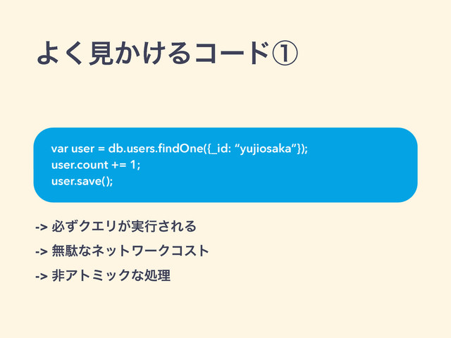 Α͘ݟ͔͚Δίʔυᶃ
-> ඞͣΫΤϦ͕࣮ߦ͞ΕΔ
-> ແବͳωοτϫʔΫίετ
-> ඇΞτϛοΫͳॲཧ
var user = db.users.ﬁndOne({_id: “yujiosaka”});
user.count += 1;
user.save();
