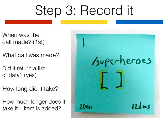 Step 3: Record it
What call was made?
When was the
call made? (1st)
Did it return a list
of data? (yes)
How long did it take?
How much longer does it
take if 1 item is added? 20ms
