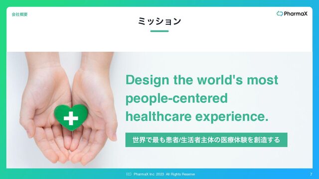 ʢCʣPharmaX Inc. 2023 All Rights Reserve 7
ϛογϣϯ
Design the world's most
people-centered
healthcare experience.
ձࣾ֓ཁ
ੈքͰ࠷΋ױऀ/ੜ׆ऀओମͷҩྍମݧΛ૑଄͢Δ
