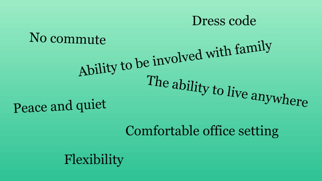No commute
Peace and quiet
Ability to be involved with family
Dress code
The ability to live anywhere
Comfortable office setting
Flexibility
