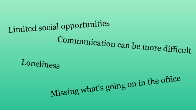 Limited social opportunities
Communication can be more difficult
Loneliness
Missing what’s going on in the office
