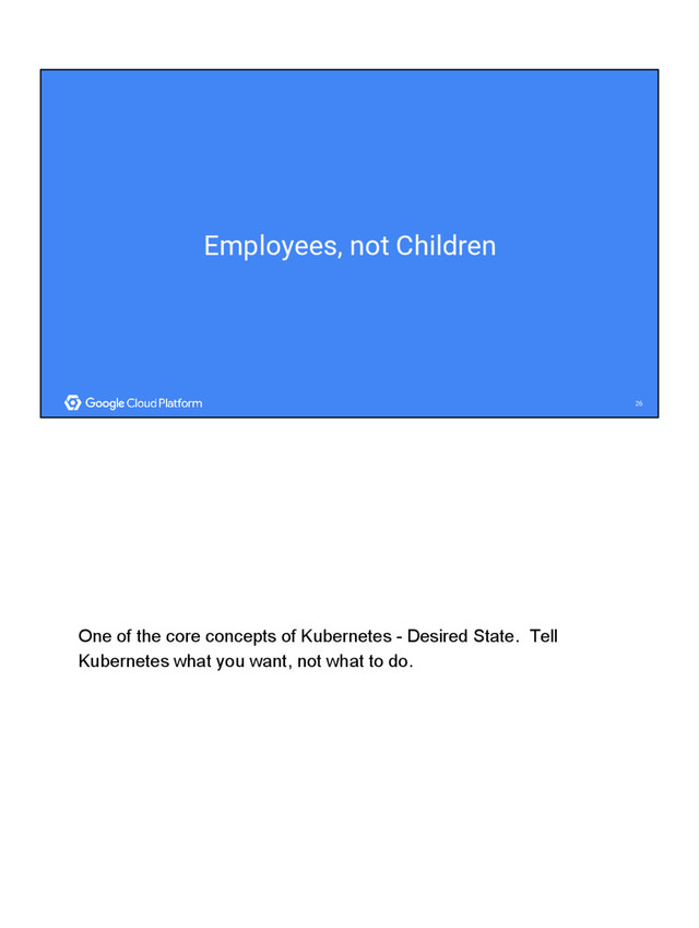 26
26
Employees, not Children
One of the core concepts of Kubernetes - Desired State. Tell
Kubernetes what you want, not what to do.
