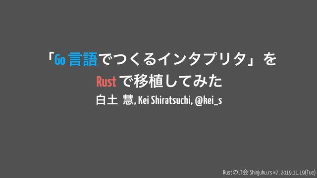 ʮGo ݴޠͰͭ͘ΔΠϯλϓϦλʯΛ 
Rust ͰҠ২ͯ͠Έͨ
ന౔ܛ, Kei Shiratsuchi, @kei_s
RustͷLTձ Shinjuku.rs #7, 2019.11.19(Tue)
