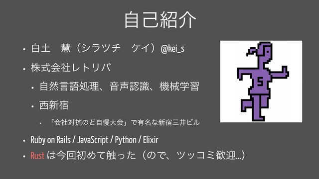 ࣗݾ঺հ
• ന౔ɹܛʢγϥπνɹέΠʣ@kei_s
• גࣜձࣾϨτϦό
• ࣗવݴޠॲཧɺԻ੠ೝࣝɺػցֶश
• ੢৽॓
• ʮձࣾର߅ͷͲࣗຫେձʯͰ༗໊ͳ৽॓ࡾҪϏϧ
• Ruby on Rails / JavaScript / Python / Elixir
• Rust ͸ࠓճॳΊͯ৮ͬͨʢͷͰɺποίϛ׻ܴ…ʣ
