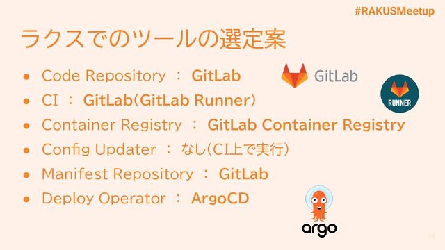 #RAKUSMeetup
ラクスでのツールの選定案
● Code Repository　：　GitLab
● CI　：　GitLab（GitLab Runner）
● Container Registry　：　GitLab Container Registry
● Config Updater　：　なし（CI上で実行）
● Manifest Repository　：　GitLab
● Deploy Operator　：　ArgoCD
16
