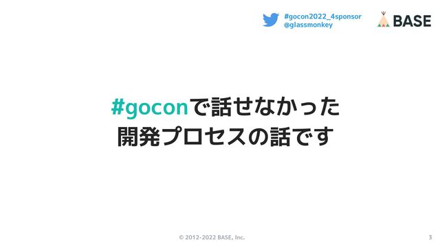 © 2012-2022 BASE, Inc. 3
#gocon2022_4sponsor
@glassmonkey
#goconで話せなかった
開発プロセスの話です
