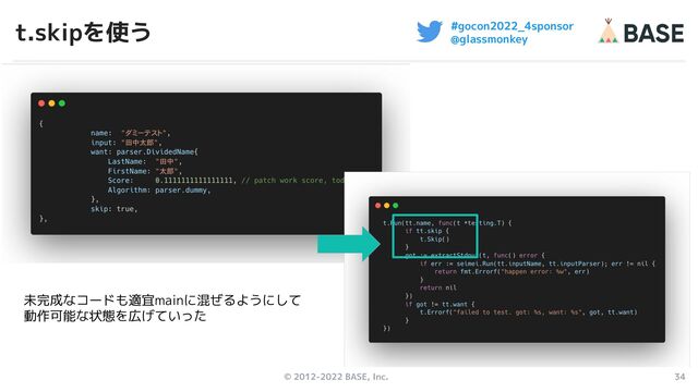 © 2012-2022 BASE, Inc. 34
#gocon2022_4sponsor
@glassmonkey
t.skipを使う
未完成なコードも適宜mainに混ぜるようにして
動作可能な状態を広げていった
