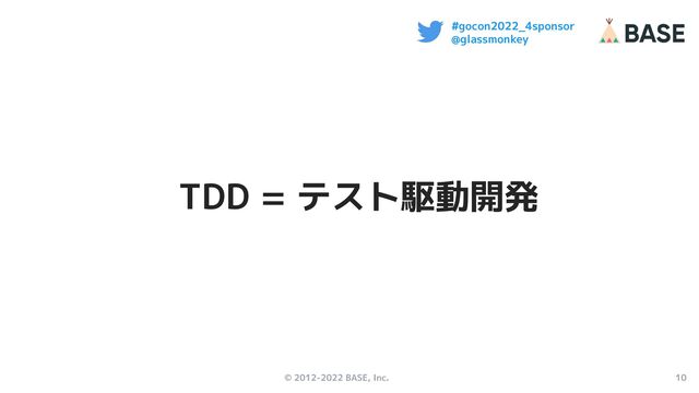 © 2012-2022 BASE, Inc. 10
#gocon2022_4sponsor
@glassmonkey
TDD = テスト駆動開発
