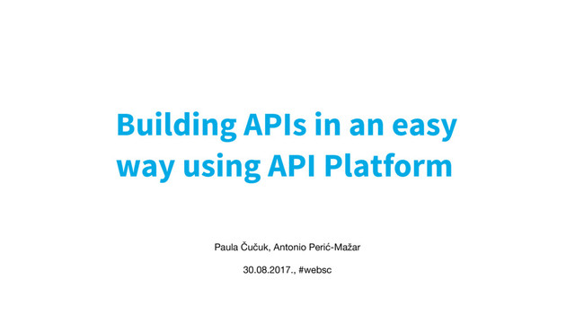 Building APIs in an easy
way using API Platform
Paula Čučuk, Antonio Perić-Mažar

30.08.2017., #websc
