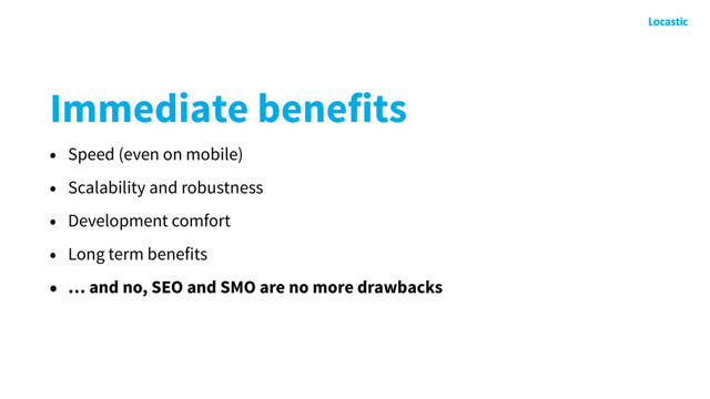 Immediate benefits
• Speed (even on mobile)
• Scalability and robustness
• Development comfort
• Long term benefits
• … and no, SEO and SMO are no more drawbacks
