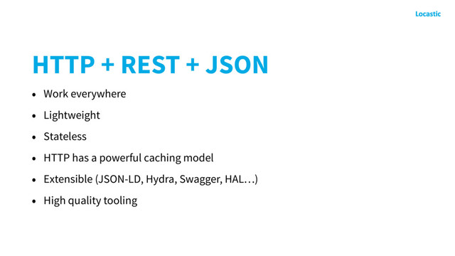 HTTP + REST + JSON
• Work everywhere
• Lightweight
• Stateless
• HTTP has a powerful caching model
• Extensible (JSON-LD, Hydra, Swagger, HAL…)
• High quality tooling
