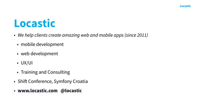Locastic
• We help clients create amazing web and mobile apps (since 2011)
• mobile development
• web development
• UX/UI
• Training and Consulting
• Shift Conference, Symfony Croatia
• www.locastic.com @locastic

