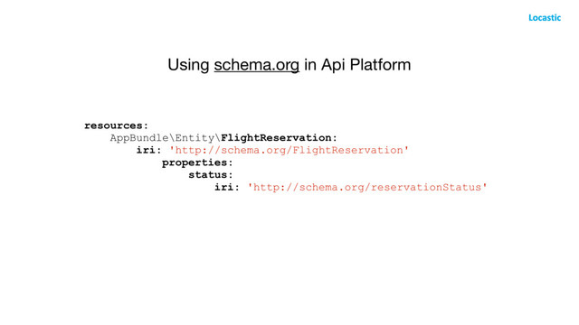 Using schema.org in Api Platform
resources:
AppBundle\Entity\FlightReservation:
iri: 'http://schema.org/FlightReservation'
properties:
status:
iri: 'http://schema.org/reservationStatus'
