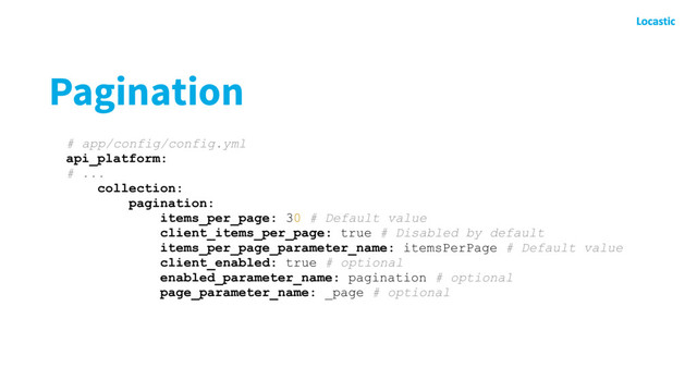 Pagination
# app/config/config.yml
api_platform:
# ...
collection:
pagination:
items_per_page: 30 # Default value
client_items_per_page: true # Disabled by default
items_per_page_parameter_name: itemsPerPage # Default value
client_enabled: true # optional
enabled_parameter_name: pagination # optional
page_parameter_name: _page # optional
