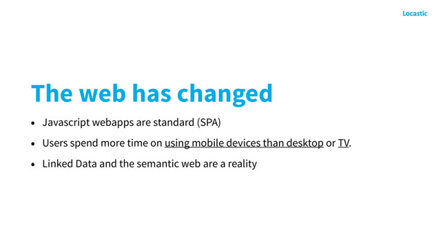 The web has changed
• Javascript webapps are standard (SPA)
• Users spend more time on using mobile devices than desktop or TV.
• Linked Data and the semantic web are a reality
