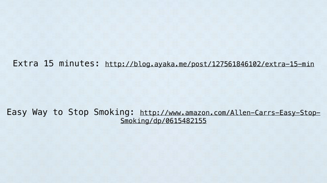 Extra 15 minutes: http://blog.ayaka.me/post/127561846102/extra-15-min
Easy Way to Stop Smoking: http://www.amazon.com/Allen-Carrs-Easy-Stop-
Smoking/dp/0615482155
