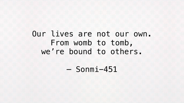 Our lives are not our own.
From womb to tomb,
we’re bound to others.
— Sonmi-451
