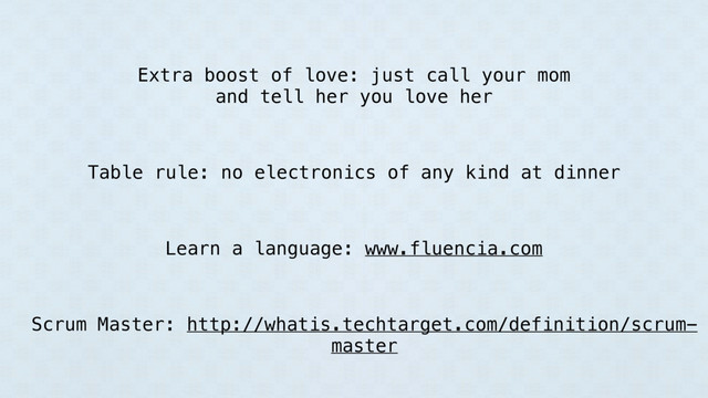 Extra boost of love: just call your mom
and tell her you love her
Learn a language: www.fluencia.com
Table rule: no electronics of any kind at dinner
Scrum Master: http://whatis.techtarget.com/definition/scrum-
master
