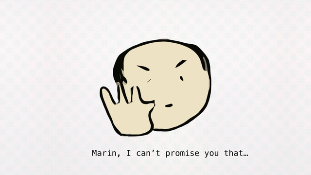 Marin, I can’t promise you that…
