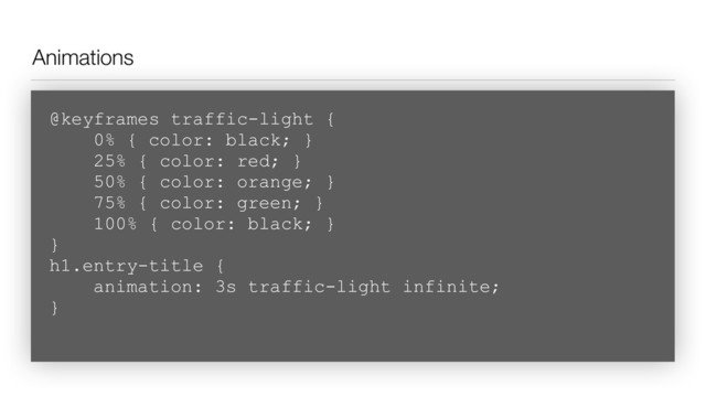 Animations
@keyframes traffic-light { 
0% { color: black; }  
25% { color: red; }  
50% { color: orange; }  
75% { color: green; }  
100% { color: black; }  
}
h1.entry-title { 
animation: 3s traffic-light infinite;  
}
