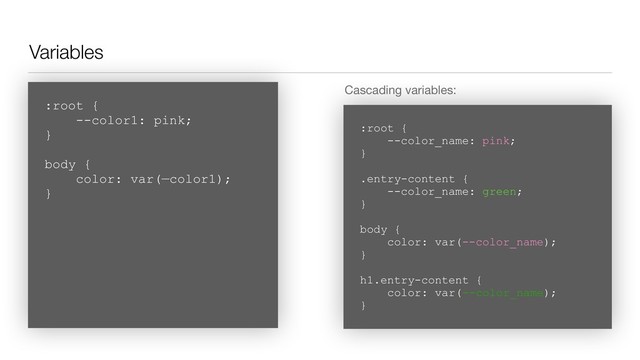 Variables
Cascading variables:
:root { 
--color1: pink;  
}
body { 
color: var(—color1);  
}
:root { 
--color_name: pink;  
}
.entry-content { 
--color_name: green; 
}
body { 
color: var(--color_name);  
}
h1.entry-content { 
color: var(--color_name);  
}
