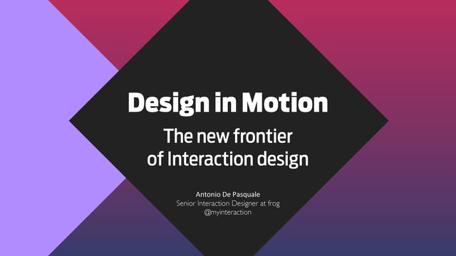 Design in Motion
The new frontier
of Interaction design
Antonio	  De	  Pasquale
Senior Interaction Designer at frog
@myinteraction
