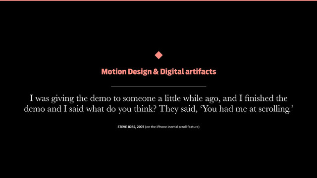 Design in Motion. The new frontier of interaction design
I was giving the demo to someone a little while ago, and I ﬁnished the
demo and I said what do you think? They said, ‘You had me at scrolling.’
Motion Design & Digital artifacts
STEVE	  JOBS,	  2007	  (on	  the	  iPhone	  iner2al	  scroll	  feature)
