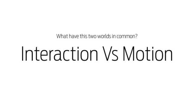 Interaction Vs Motion
What have this two worlds in common?
