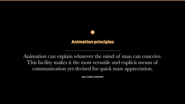 Design in Motion. The new frontier of interaction design
Animation can explain whatever the mind of man can conceive.
This facility makes it the most versatile and explicit means of
communication yet devised for quick mass appreciation.
Animation principles
WALT	  DISNEY	  COMPANY
