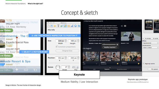Design in Motion. The new frontier of interaction design
Concept & sketch
Keynote
Motion interaction foundations What is the right tool?
Keynote app prototype
http://www.lukew.com/ff/entry.asp?1171
Keynote
Medium fidelity / Low interaction
